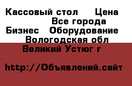 Кассовый стол ! › Цена ­ 5 000 - Все города Бизнес » Оборудование   . Вологодская обл.,Великий Устюг г.